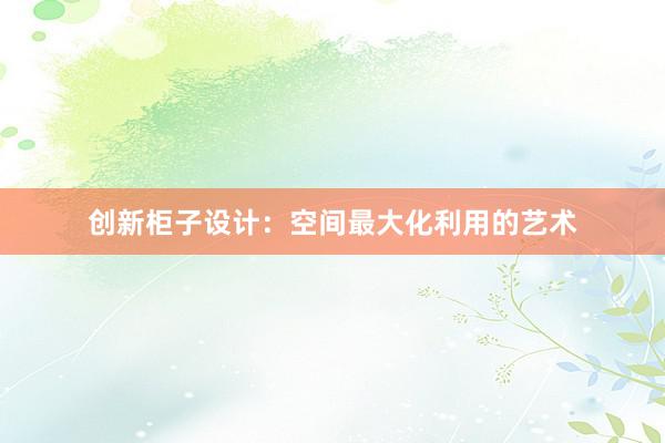 创新柜子设计：空间最大化利用的艺术